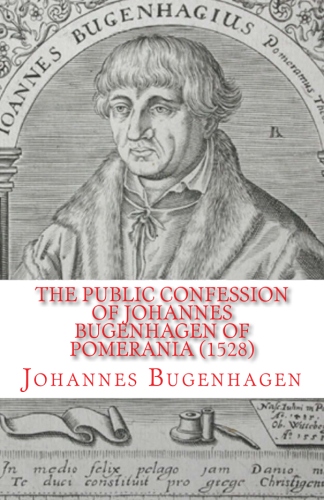 Bugenhagen, Johannes: The Public Confession of Johannes Bugenhagen of Pomerania: Concerning the Sacrament of the Body and Blood of Christ