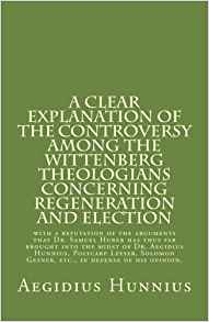Hunnius, Aegidius: A Clear Explanation of the Controversy among the Wittenberg Theologians: concerning Regeneration and Election with a refutation of the arguments that…Gesner, etc., in defense of his opinion