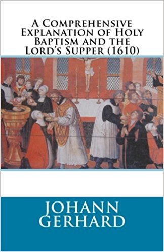 Gerhard, Johann: A Comprehensive Explanation of Holy Baptism and the Lord’s Supper (1610)