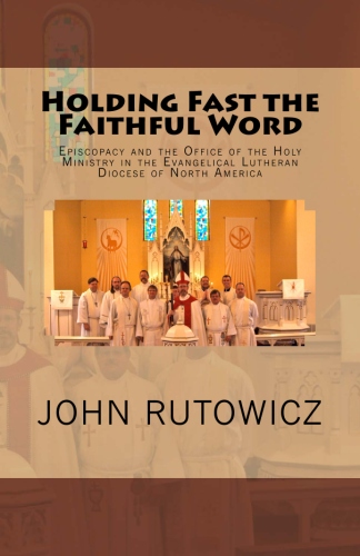 Rutowicz, John: Holding Fast the Faithful Word: Episcopacy and the Office of the Holy Ministry in the Evangelical Lutheran Diocese of North America