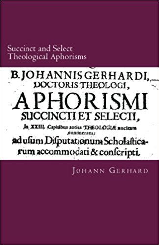 Gerhard, Johann: Succinct and Select Theological Aphorisms: in Twenty-Three Chapters Containing the Core of all Theology (1611)