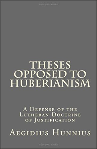 Hunnius, Aegidius: Theses Opposed to Huberianism: A Defense of the Lutheran Doctrine of Justification